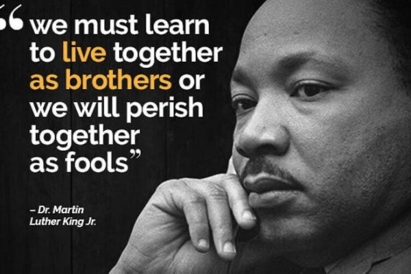 We must learn to live together as brothers or we will perish together as fools. MLK jr.