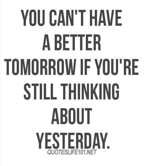 You can’t have a better tomorrow if you’re still thinking about yesterday  