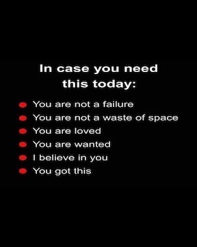 In case you need this today: You are not a failure, you are not a waste of space, you are loved, you are wanted, i believe in you, you got this