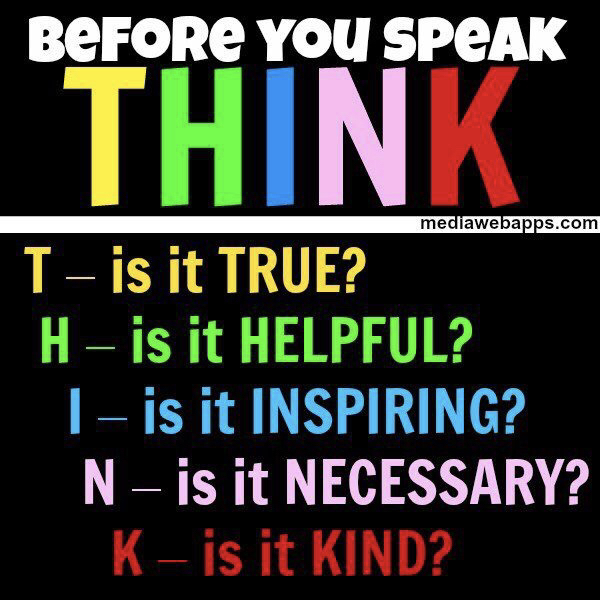 Think before you speak. Is it true is it helpful is it inspiring is it necessary is it kind
