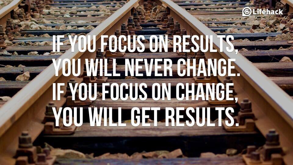 If you focus on results, you will never change. If you focus on change, you will get results. 