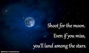 Shoot for the moon, even if you miss, you'll land among the stars.
